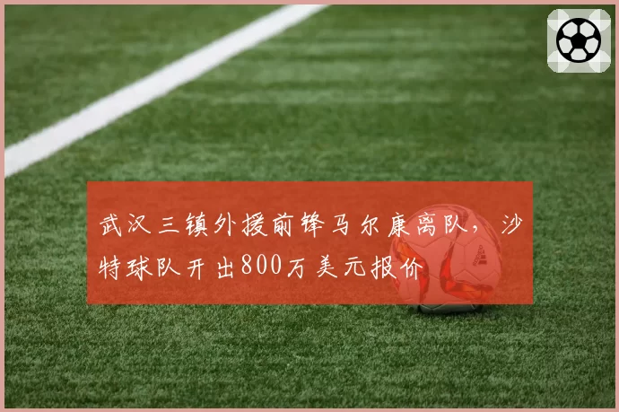武汉三镇外援前锋马尔康离队,沙特球队开出800万美元报价