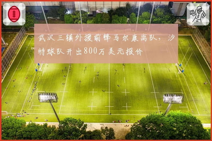 武汉三镇外援前锋马尔康离队,沙特球队开出800万美元报价