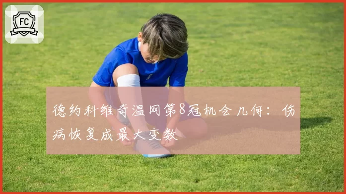 德约科维奇温网第8冠机会几何：伤病恢复成最大变数