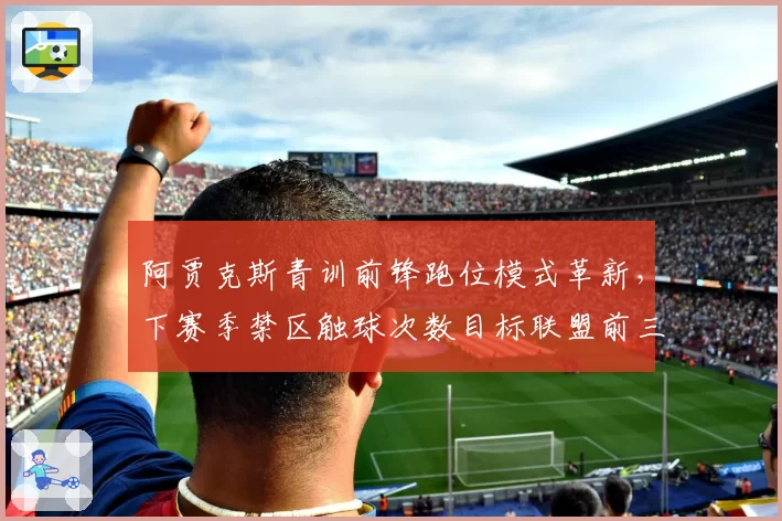 阿贾克斯青训前锋跑位模式革新，下赛季禁区触球次数目标联盟前三