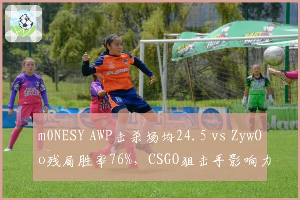 m0NESY AWP击杀场均24.5 vs ZywOo残局胜率76%,CSGO狙击手影响力对比分化