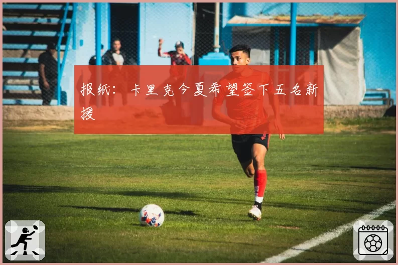 报纸：卡里克今夏希望签下五名新援