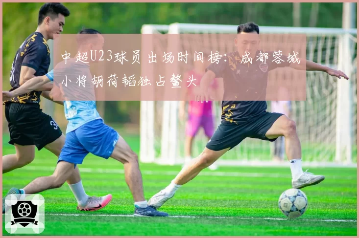 中超U23球员出场时间榜：成都蓉城小将胡荷韬独占鳌头