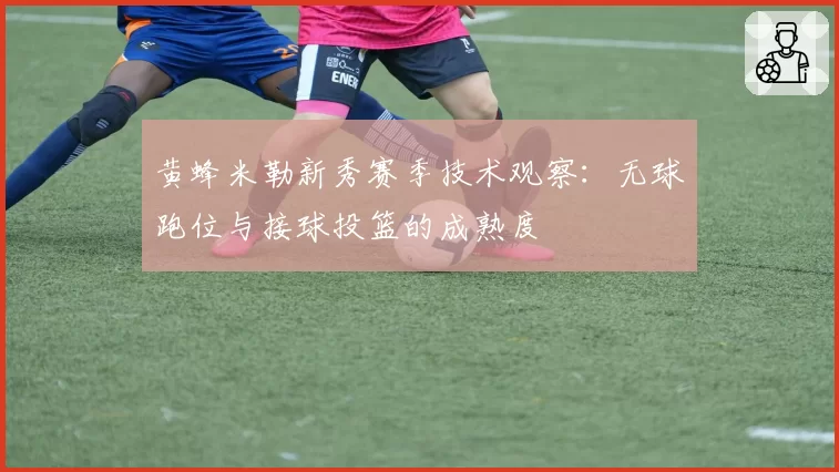 黄蜂米勒新秀赛季技术观察:无球跑位与接球投篮的成熟度