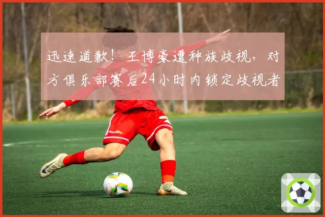 迅速道歉！王博豪遭种族歧视，对方俱乐部赛后24小时内锁定歧视者