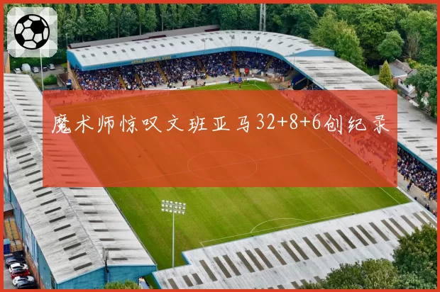 魔术师惊叹文班亚马32+8+6创纪录