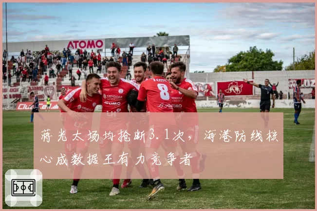 蒋光太场均抢断3.1次，海港防线核心成数据王有力竞争者