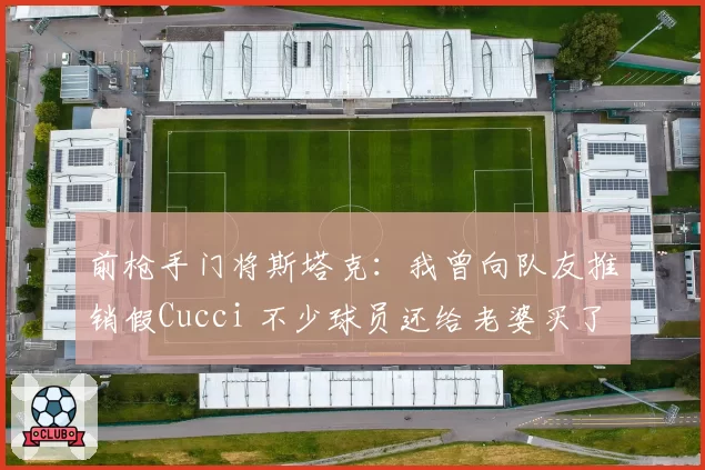 前枪手门将斯塔克:我曾向队友推销假Cucci 不少球员还给老婆买了