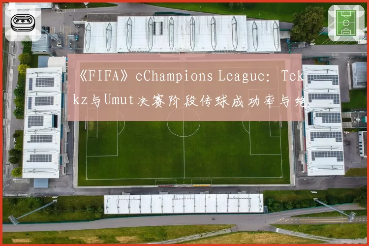 《FIFA》eChampions League:Tekkz与Umut决赛阶段传球成功率与绝佳机会创造数分析