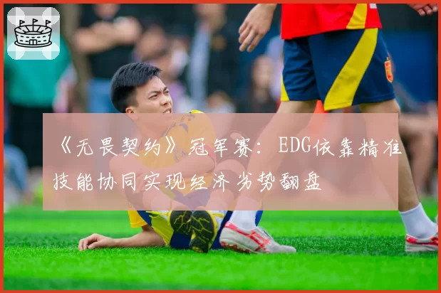 《无畏契约》冠军赛:EDG依靠精准技能协同实现经济劣势翻盘