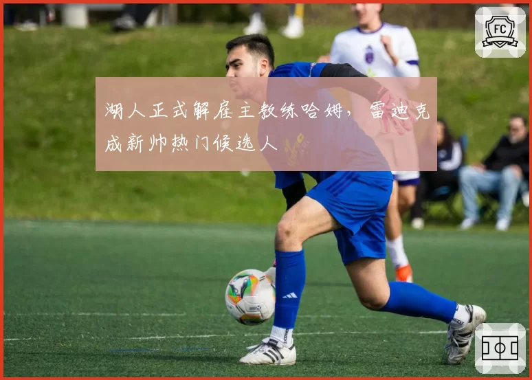 湖人正式解雇主教练哈姆，雷迪克成新帅热门候选人