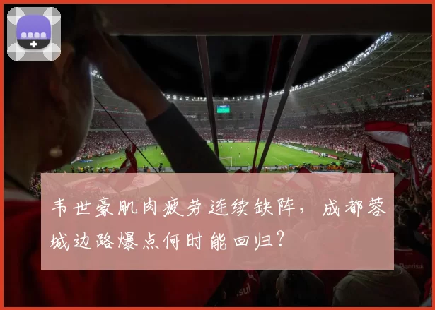 韦世豪肌肉疲劳连续缺阵,成都蓉城边路爆点何时能回归?