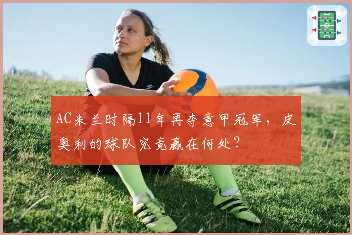 AC米兰时隔11年再夺意甲冠军，皮奥利的球队究竟赢在何处？