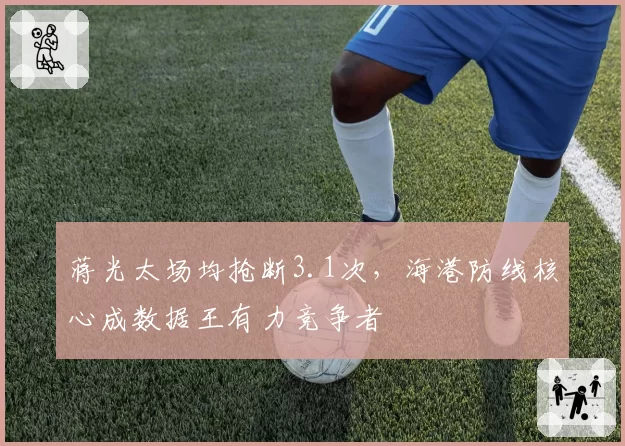 蒋光太场均抢断3.1次，海港防线核心成数据王有力竞争者