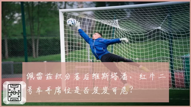 佩雷兹积分落后维斯塔潘，红牛二号车手席位是否岌岌可危？