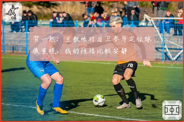 贺一然:主教练对后卫参与定位球很重视,我的性格比较安静