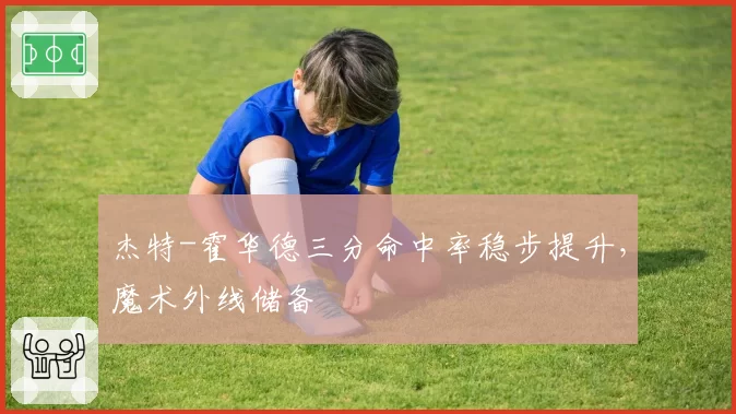 杰特-霍华德三分命中率稳步提升,魔术外线储备