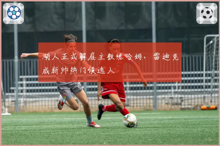 湖人正式解雇主教练哈姆，雷迪克成新帅热门候选人