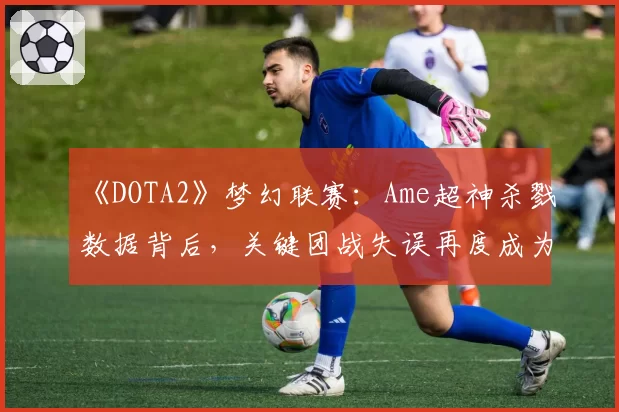 《DOTA2》梦幻联赛：Ame超神杀戮数据背后，关键团战失误再度成为焦点