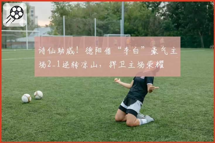 诗仙助威！德阳借“李白”豪气主场2_1逆转凉山，捍卫主场荣耀