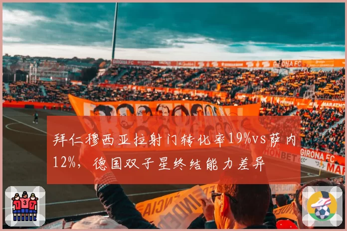 拜仁穆西亚拉射门转化率19%vs萨内12%，德国双子星终结能力差异