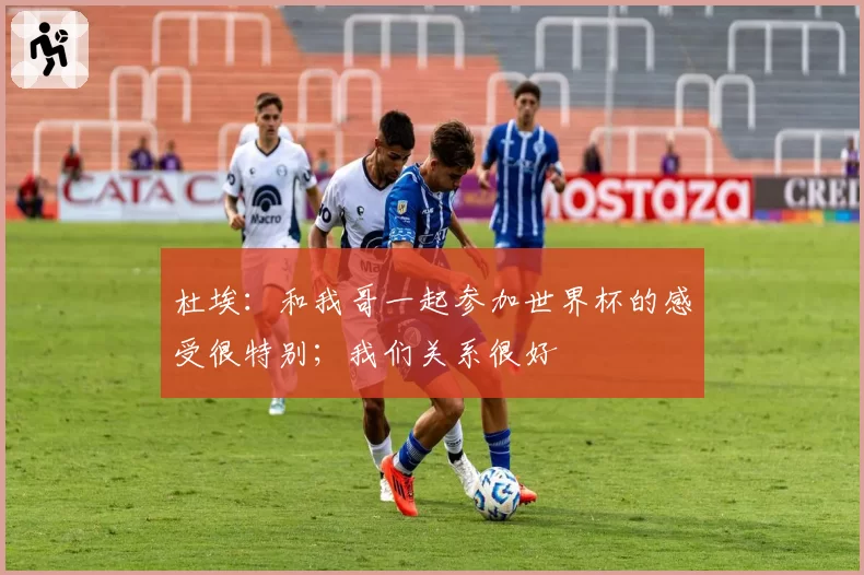 杜埃：和我哥一起参加世界杯的感受很特别；我们关系很好