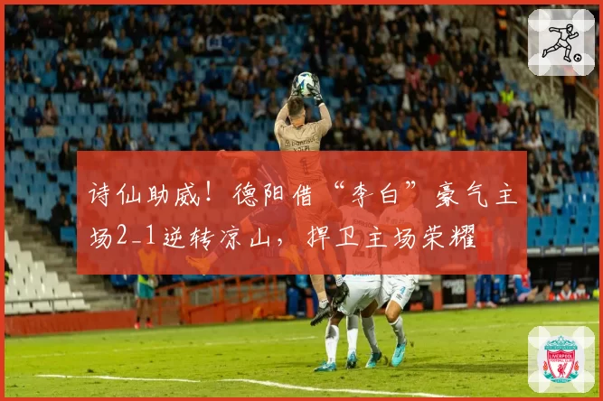 诗仙助威！德阳借“李白”豪气主场2_1逆转凉山，捍卫主场荣耀