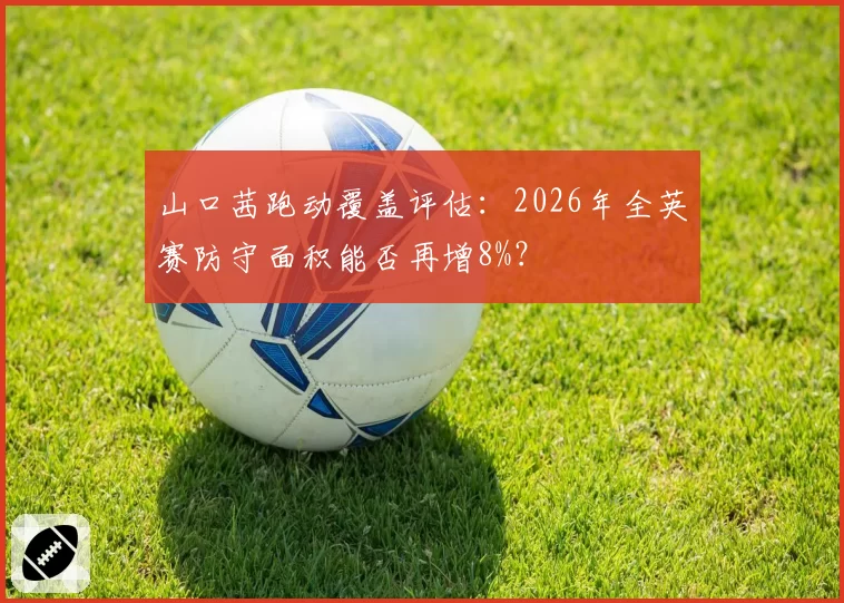 山口茜跑动覆盖评估：2026年全英赛防守面积能否再增8%？