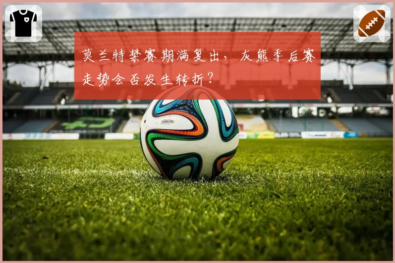 莫兰特禁赛期满复出，灰熊季后赛走势会否发生转折？