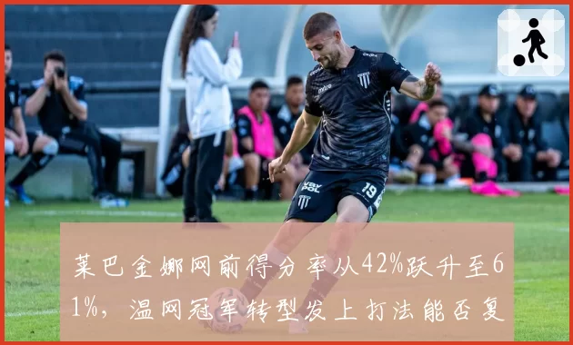 莱巴金娜网前得分率从42%跃升至61%,温网冠军转型发上打法能否复制成功?