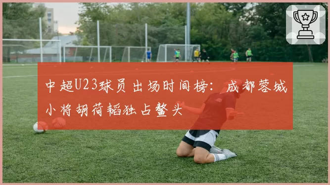 中超U23球员出场时间榜：成都蓉城小将胡荷韬独占鳌头