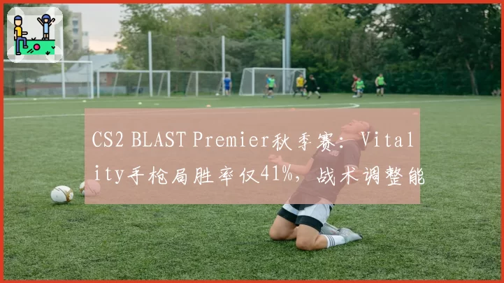 CS2 BLAST Premier秋季赛:Vitality手枪局胜率仅41%,战术调整能否冲击冠军?