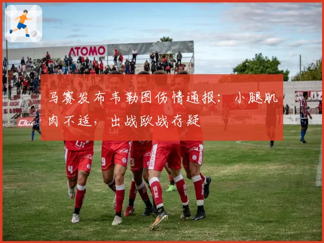 马赛发布韦勒图伤情通报：小腿肌肉不适，出战欧战存疑