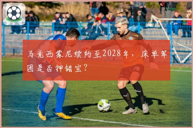 马竞西蒙尼续约至2028年,床单军团是否押错宝?