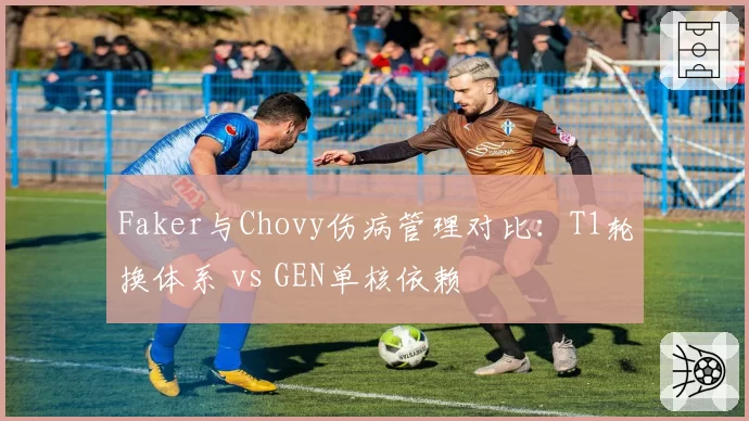 Faker与Chovy伤病管理对比：T1轮换体系 vs GEN单核依赖