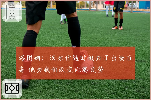 塔图姆:沃尔什随时做好了出场准备 他为我们改变比赛走势