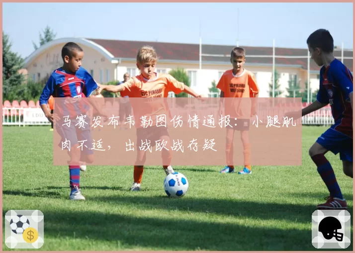 马赛发布韦勒图伤情通报:小腿肌肉不适,出战欧战存疑