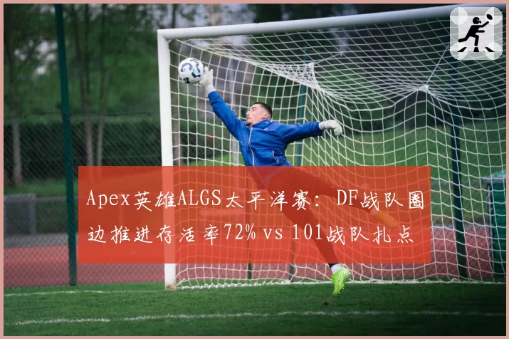Apex英雄ALGS太平洋赛：DF战队圈边推进存活率72% vs 101战队扎点战术决赛圈胜率44%