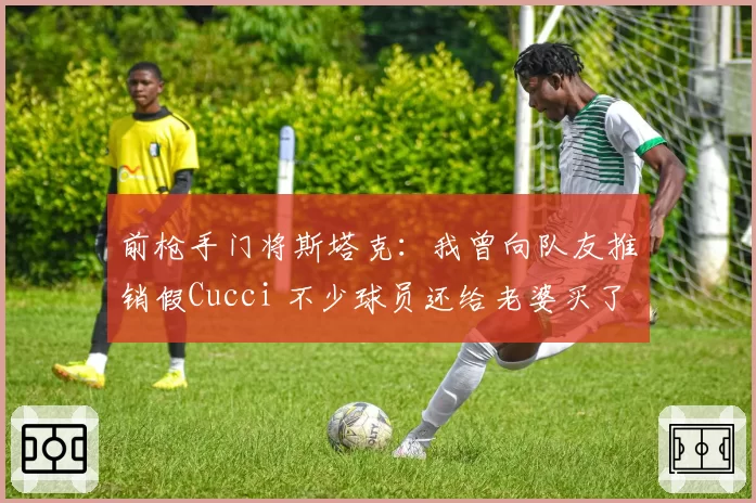 前枪手门将斯塔克:我曾向队友推销假Cucci 不少球员还给老婆买了