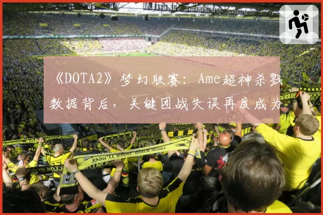 《DOTA2》梦幻联赛：Ame超神杀戮数据背后，关键团战失误再度成为焦点
