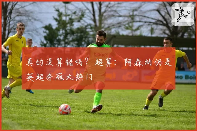 真的没算错吗？超算：阿森纳仍是英超夺冠大热门