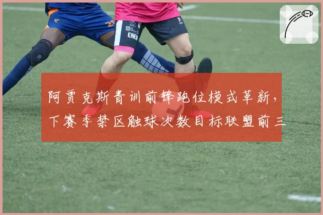 阿贾克斯青训前锋跑位模式革新，下赛季禁区触球次数目标联盟前三
