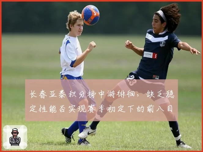 长春亚泰积分榜中游徘徊，缺乏稳定性能否实现赛季初定下的前八目标？