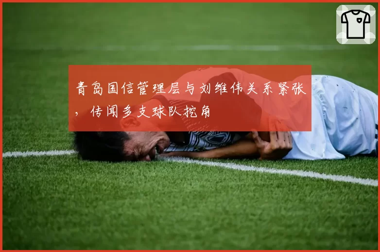 青岛国信管理层与刘维伟关系紧张,传闻多支球队挖角