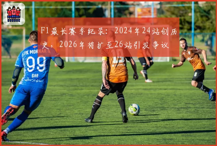 F1最长赛季纪录:2024年24站创历史,2026年将扩至26站引发争议
