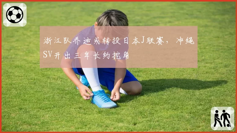 浙江队乔迪或转投日本J联赛,冲绳SV开出三年长约挖角