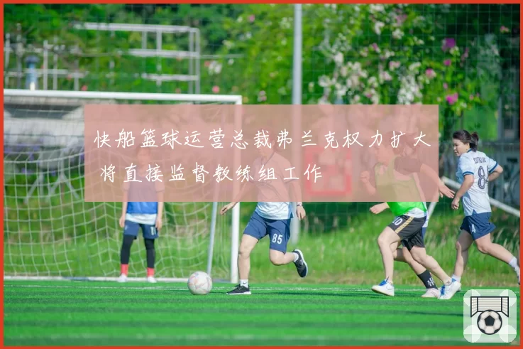 快船篮球运营总裁弗兰克权力扩大 将直接监督教练组工作