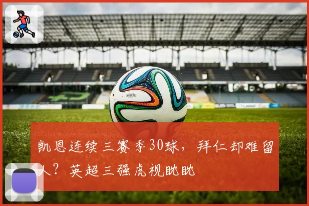 凯恩连续三赛季30球，拜仁却难留人？英超三强虎视眈眈