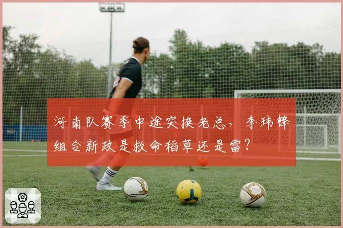 河南队赛季中途突换老总,李玮锋组合新政是救命稻草还是雷?