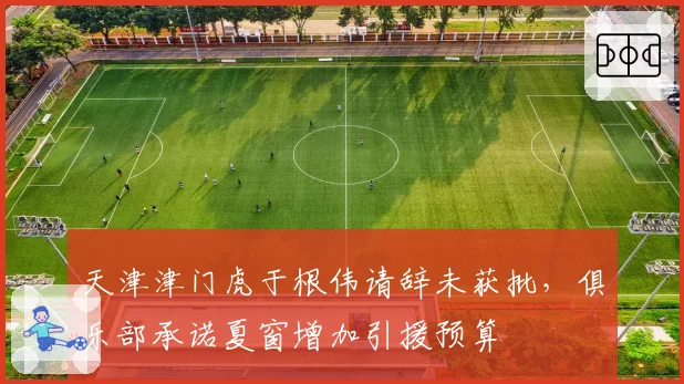 天津津门虎于根伟请辞未获批，俱乐部承诺夏窗增加引援预算